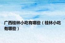 广西桂林小吃有哪些（桂林小吃有哪些）