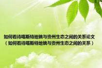 如何看待喀斯特地貌与贵州生态之间的关系论文（如何看待喀斯特地貌与贵州生态之间的关系）