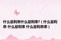 什么是利息什么是利率?（什么是利息 什么是利率 什么是利息率）