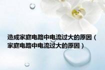 造成家庭电路中电流过大的原因（家庭电路中电流过大的原因）