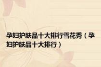 孕妇护肤品十大排行雪花秀（孕妇护肤品十大排行）