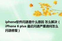 iphone软件闪退是什么原因 怎么解决（iPhone 6 plus 最近闪退严重请问怎么闪退修复）