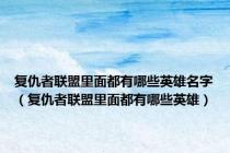 复仇者联盟里面都有哪些英雄名字（复仇者联盟里面都有哪些英雄）