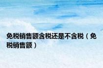 免税销售额含税还是不含税（免税销售额）