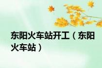 东阳火车站开工（东阳火车站）