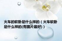 火车的软卧是什么样的（火车软卧是什么样的(有图片最好)）