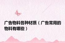 广告物料各种材质（广告常用的物料有哪些）
