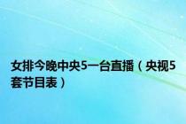 女排今晚中央5一台直播（央视5套节目表）