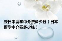 去日本留学中介费多少钱（日本留学中介费多少钱）