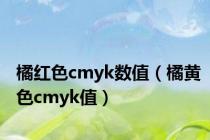 橘红色cmyk数值（橘黄色cmyk值）