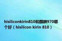 hisiliconkirin810和麒麟970哪个好（hisilicon kirin 810）