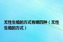 无性生殖的方式有哪四种（无性生殖的方式）