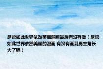尽管如此世界依然美丽漫画最后有没有做（尽管如此世界依然美丽的漫画 有没有画到男主角长大了呢）