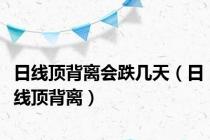 日线顶背离会跌几天（日线顶背离）