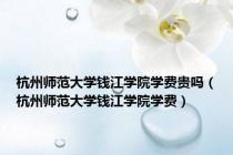 杭州师范大学钱江学院学费贵吗（杭州师范大学钱江学院学费）