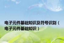 电子元件基础知识及符号识别（电子元件基础知识）