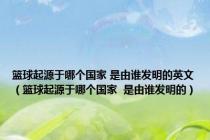 篮球起源于哪个国家 是由谁发明的英文（篮球起源于哪个国家  是由谁发明的）