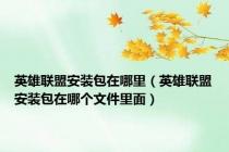 英雄联盟安装包在哪里（英雄联盟安装包在哪个文件里面）