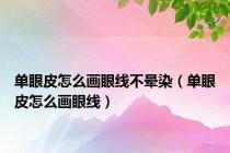 单眼皮怎么画眼线不晕染（单眼皮怎么画眼线）