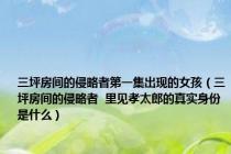 三坪房间的侵略者第一集出现的女孩（三坪房间的侵略者  里见孝太郎的真实身份是什么）