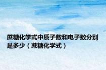 蔗糖化学式中质子数和电子数分别是多少（蔗糖化学式）