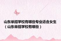 山东单招学校有哪些专业适合女生（山东单招学校有哪些）