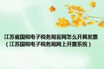 江苏省国税电子税务局官网怎么开具发票（江苏国税电子税务局网上开票系统）