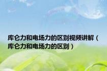 库仑力和电场力的区别视频讲解（库仑力和电场力的区别）