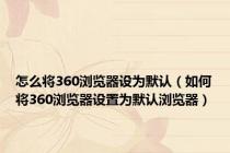 怎么将360浏览器设为默认（如何将360浏览器设置为默认浏览器）