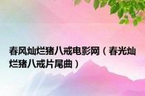 春风灿烂猪八戒电影网（春光灿烂猪八戒片尾曲）