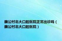 魏公村北大口腔医院正常出诊吗（魏公村北大口腔医院）