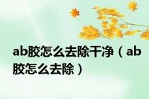 ab胶怎么去除干净（ab胶怎么去除）