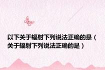 以下关于辐射下列说法正确的是（关于辐射下列说法正确的是）