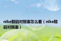 nike鞋码对照表怎么看（nike鞋码对照表）