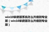 win10家庭版系统怎么升级到专业版（win10家庭版怎么升级到专业版）