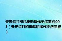 未安装打印机驱动操作无法完成003（未安装打印机驱动操作无法完成）