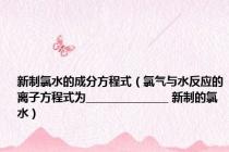 新制氯水的成分方程式（氯气与水反应的离子方程式为________________ 新制的氯水）
