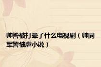 帅警被打晕了什么电视剧（帅同军警被虐小说）