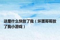 这是什么快放了我（坏蛋哥哥放了我小游戏）