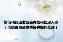增值税普通发票丢失如何处理入账（增值税普通发票丢失如何处理）