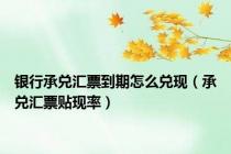银行承兑汇票到期怎么兑现（承兑汇票贴现率）