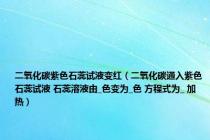 二氧化碳紫色石蕊试液变红（二氧化碳通入紫色石蕊试液 石蕊溶液由_色变为_色 方程式为_ 加热）