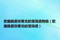 歌曲我爱你塞北的雪简谱教唱（歌曲我爱你塞北的雪简谱）