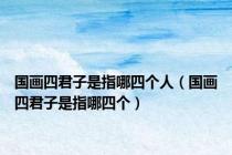 国画四君子是指哪四个人（国画四君子是指哪四个）
