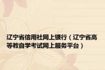 辽宁省信用社网上银行（辽宁省高等教自学考试网上服务平台）