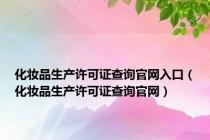 化妆品生产许可证查询官网入口（化妆品生产许可证查询官网）