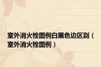 室外消火栓图例白黑色边区别（室外消火栓图例）