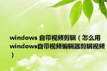 windows 自带视频剪辑（怎么用windows自带视频编辑器剪辑视频）