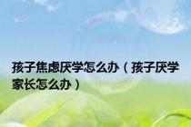 孩子焦虑厌学怎么办（孩子厌学家长怎么办）