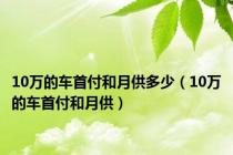 10万的车首付和月供多少（10万的车首付和月供）